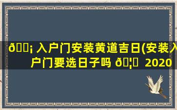 🐡 入户门安装黄道吉日(安装入户门要选日子吗 🦍  2020年10月)